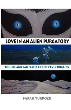 Love in an Alien Purgatory: The Life and Fantastic Art of David Huggins - Farah Yurdozu