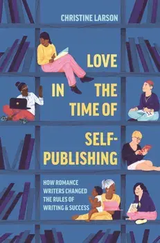 Love in the Time of Self-Publishing. How Romance Writers Changed the Rules of Writing and Success, Hardback/Christine M. Larson