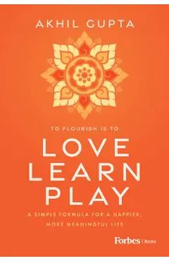 Love, Learn, Play: A Simple Formula for a Happier, More Meaningful Life - Akhil Gupta