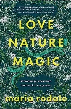 Love, Nature, Magic: Shamanic Journeys Into the Heart of My Garden - Maria Rodale