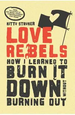 Love Rebels: How I Learned to Burn It Down Without Burning Out - Kitty Stryker