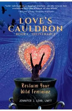 Love's Cauldron: Reclaim Your Wild Feminine - Jennifer J. Lehr
