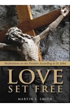 Love Set Free: Meditations on the Passion According to St. John - Martin L. Smith