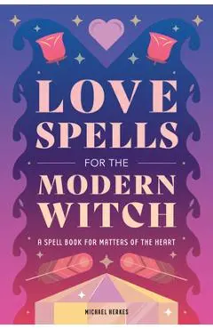 Love Spells for the Modern Witch: A Spell Book for Matters of the Heart - Michael Herkes