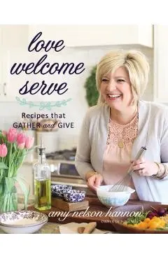 Love Welcome Serve: Recipes That Gather and Give - Amy Nelson Hannon