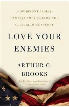 Love Your Enemies: How Decent People Can Save America from the Culture of Contempt - Arthur C. Brooks