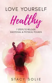 Love Yourself Healthy: 7 Steps to Release Emotional and Physical Pounds, Paperback/Stacy Solie