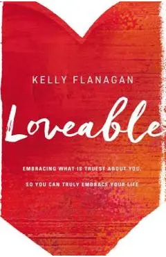 Loveable: Embracing What Is Truest about You, So You Can Truly Embrace Your Life - Kelly Flanagan