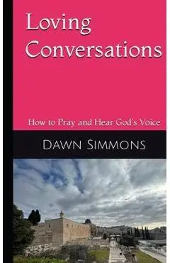 Loving Conversations: How to Pray and hear God's Voice - Dawn Simmons