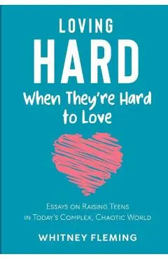 Loving Hard When They're Hard to Love: Essays on Raising Teens in Today's Complex, Chaotic World - Whitney Fleming