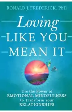 Loving Like You Mean It: Use the Power of Emotional Mindfulness to Transform Your Relationships - Ronald J. Frederick