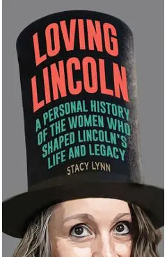 Loving Lincoln: A Personal History of the Women Who Shaped Lincoln's Life and Legacy - Stacy Lynn