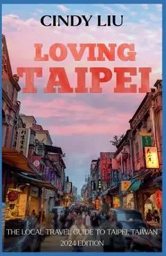 Loving Taipei: The Local Travel Guide to Taipei, Taiwan - Cindy Liu