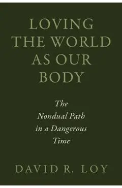 Loving the World as Our Body: The Nondual Path in a Dangerous Time - David R. Loy