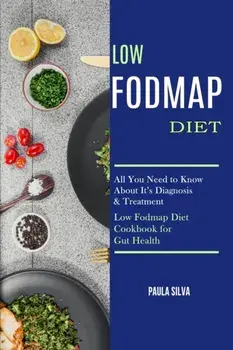 Low Fodmap Diet: All You Need to Know About It's Diagnosis & Treatment (Low Fodmap Diet Cookbook for Gut Health)/Paula Silva