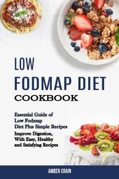 Low Fodmap Diet Cookbook: Essential Guide of Low Fodmap Diet Plus Simple Recipes (Improve Digestion, With Easy, Healthy and Satisfying Recipes)/Amber Crain