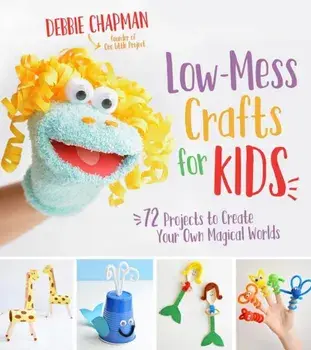 Low-Mess Crafts for Kids: 72 Projects to Create Your Own Magical Worlds, Paperback/Debbie Chapman