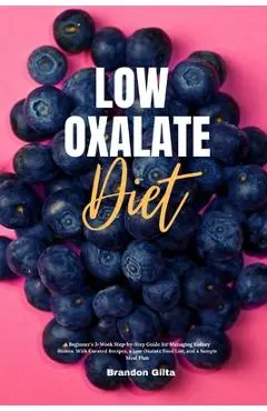 Low Oxalate Diet: A Beginner's 3-Week Step-by-Step Guide for Managing Kidney Stones, With Curated Recipes, a Low Oxalate Food List, and - Brandon Gilta