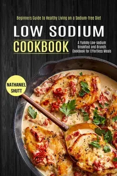Low Sodium Cookbook: A Yummy Low-sodium Breakfast and Brunch Cookbook for Effortless Meals (Beginners Guide to Healthy Living on a Sodium-f/Nathaniel Shutt