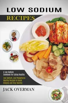 Low Sodium Recipes: A Low Sodium Cookbook for Eating Healthy (Low Sodium, Low Phosphorus Healthy Recipes to Avoid Dialysis and Stay Health/Jack Overman