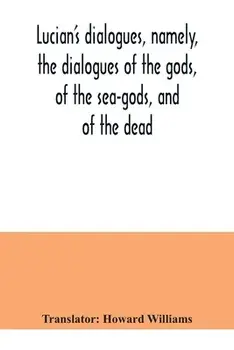 Lucian's dialogues, namely, the dialogues of the gods, of the sea-gods, and of the dead; Zeus the tragedian, the ferry-boat, etc/Howard Williams