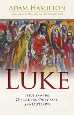 Luke: Jesus and the Outsiders, Outcasts, and Outlaws - Adam Hamilton