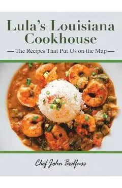 Lula's Louisiana Cookhouse: The Recipes That Put Us on the Map - Chef John Beilfuss
