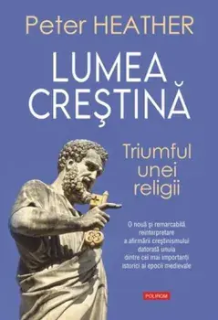 Lumea crestina. Triumful unei religii. O noua si remarcabila reinterpretare a afirmarii crestinismului datorata unuia dintre cei mai importanti istorici ai epocii medievale/Peter Heather