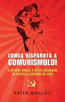 Lumea disparuta a comunismului. O istorie orala a vietii cotidiene in spatele cortinei de fier/Peter Molloy