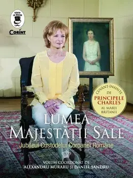 Lumea Majestatii Sale. Jubileul Custodelui Coroanei Romane/Coord. Alexandru Muraru, Daniel Sandru