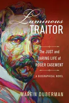 Luminous Traitor: The Just and Daring Life of Roger Casement, a Biographical Novel, Hardcover/Martin Duberman