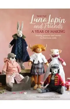 Luna Lapin and Friends, a Year of Making: Sewing Patterns and Stories from Luna's Little World - Sarah Peel