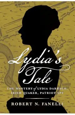 Lydia's Tale: The Mystery of Lydia Darragh, Irish Quaker, Patriot Spy - Robert N. Fanelli