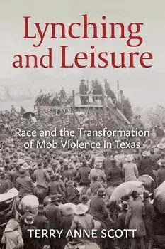 Lynching and Leisure: Race and the Transformation of Mob Violence in Texas, Paperback/Terry Anne Scott
