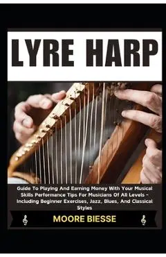 Lyre Harp: Guide To Playing And Earning Money With Your Musical Skills Performance Tips For Musicians Of All Levels - Including B - Moore Biesse