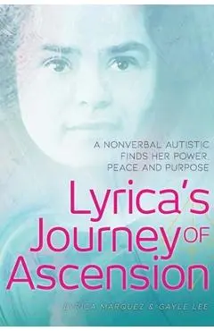 Lyrica's Journey of Ascension: A Nonverbal Autistic Finds Her Power, Peace, and Purpose - Lyrica Marquez