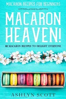 Macarons Recipe For Beginners: MACARON HEAVEN! 60 Macaron Recipes To Delight Everyone, Paperback/Ashlyn Scott