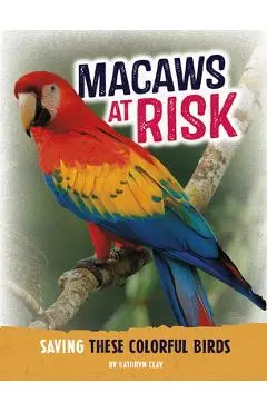 Macaws at Risk: Saving These Colorful Birds - Kathryn Clay