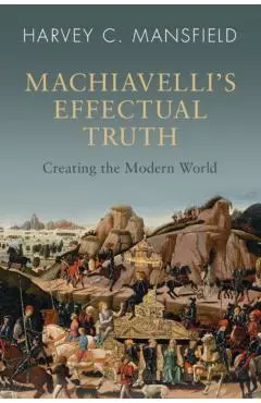 Machiavelli's Effectual Truth: Creating the Modern World - Harvey C. Mansfield