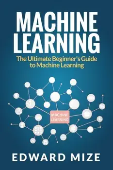 Machine Learning: The Ultimate Beginner's Guide to Machine Learning, Paperback/Edward Mize