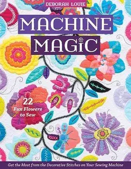 Machine Magic. Get the Most from the Decorative Stitches on Your Sewing Machine; 22 Fun Flowers to Sew, Paperback/Deborah Louie