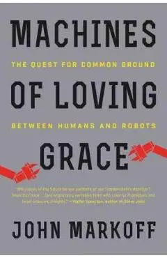 Machines of Loving Grace: The Quest for Common Ground Between Humans and Robots - John Markoff