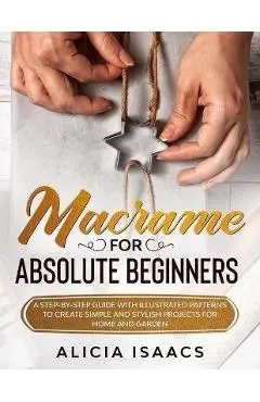 Macrame for Absolute Beginners: A step-by-step guide with illustrated patterns to create simple and stylish projects for Home and Garden - Alicia Isaacs