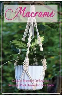 Macramé: Guide to Macramé for Beginner, Macramé Plant Hanger for Your Home: Diy Craft for Beginner - Caleb Boatright