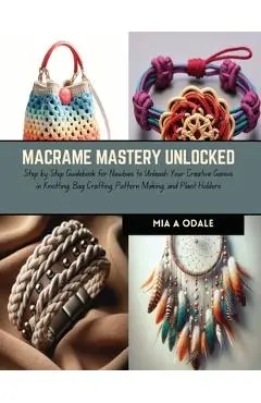 Macrame Mastery Unlocked: Step by Step Guidebook for Newbies to Unleash Your Creative Genius in Knotting, Bag Crafting, Pattern Making, and Plan - Mia A. Odale