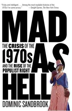 Mad as Hell: The Crisis of the 1970s and the Rise of the Populist Right - Dominic Sandbrook