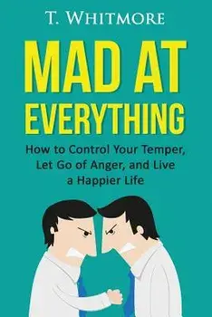 Mad at Everything: How to Control Your Temper, Let Go of Anger, and Live a Happier Life, Paperback/T. Whitmore