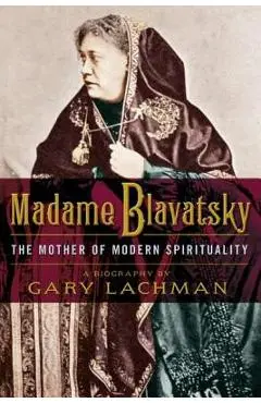 Madame Blavatsky: The Mother of Modern Spirituality - Gary Lachman