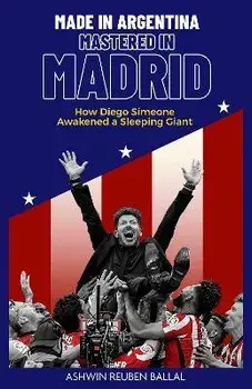 Made in Argentina, Mastered in Madrid. How Diego Simeone Awakened a Sleeping Giant, Hardback/Ashwin Ballal