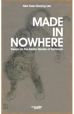 Made in Nowhere: Essays on the Asiatic Modes of Existence - Alex Tawk-gwang Lee